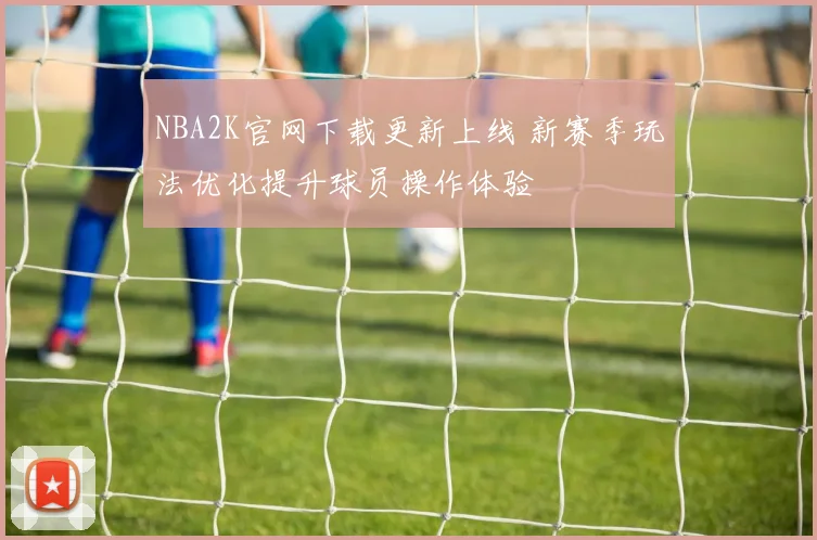 NBA2K官网下载更新上线 新赛季玩法优化提升球员操作体验