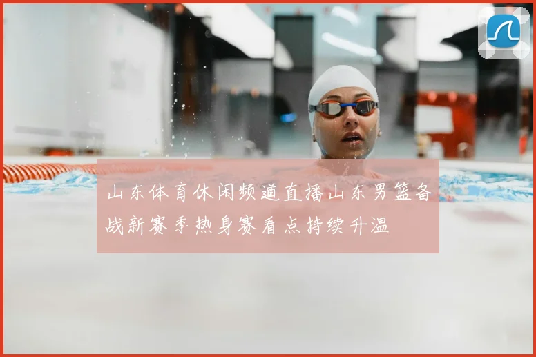 山东体育休闲频道直播山东男篮备战新赛季热身赛看点持续升温