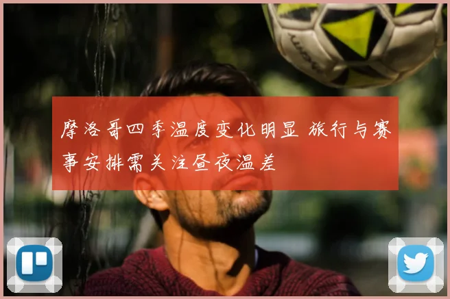 摩洛哥四季温度变化明显 旅行与赛事安排需关注昼夜温差